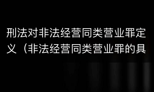 刑法对非法经营同类营业罪定义（非法经营同类营业罪的具体行为有哪些）