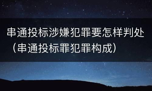 串通投标涉嫌犯罪要怎样判处（串通投标罪犯罪构成）