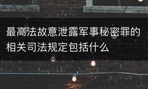 最高法故意泄露军事秘密罪的相关司法规定包括什么