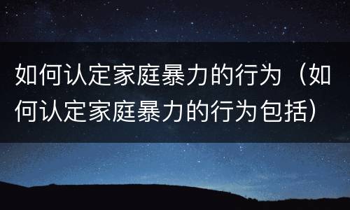 如何认定家庭暴力的行为（如何认定家庭暴力的行为包括）
