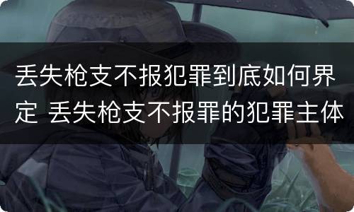 丢失枪支不报犯罪到底如何界定 丢失枪支不报罪的犯罪主体只能是什么