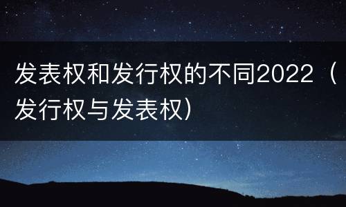 发表权和发行权的不同2022（发行权与发表权）
