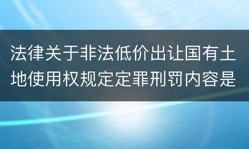 法律关于非法低价出让国有土地使用权规定定罪刑罚内容是怎样