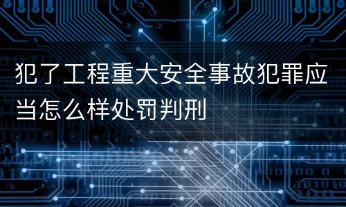 犯了工程重大安全事故犯罪应当怎么样处罚判刑