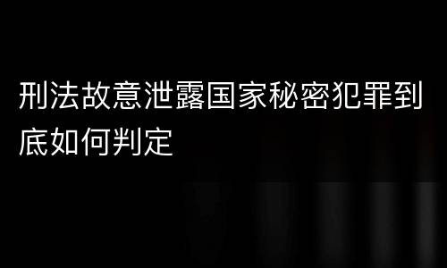 刑法故意泄露国家秘密犯罪到底如何判定