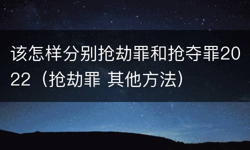 该怎样分别抢劫罪和抢夺罪2022（抢劫罪 其他方法）