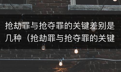 抢劫罪与抢夺罪的关键差别是几种（抢劫罪与抢夺罪的关键差别是几种形式）