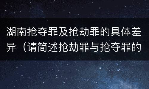 湖南抢夺罪及抢劫罪的具体差异（请简述抢劫罪与抢夺罪的异同点）
