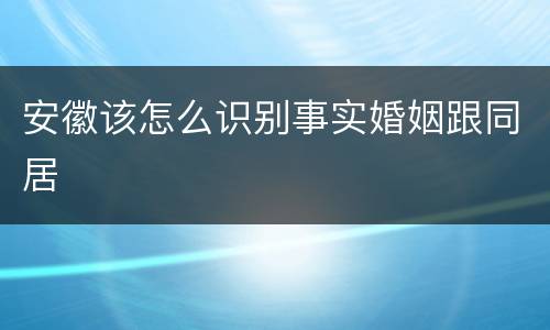 安徽该怎么识别事实婚姻跟同居
