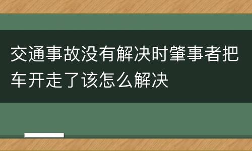 交通事故没有解决时肇事者把车开走了该怎么解决