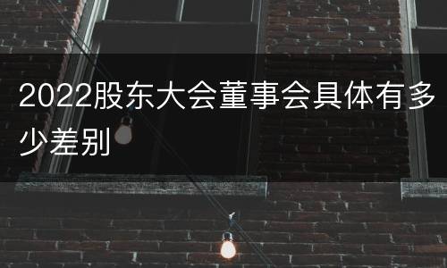 2022股东大会董事会具体有多少差别
