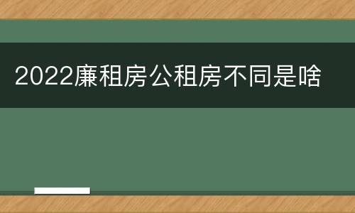 2022廉租房公租房不同是啥