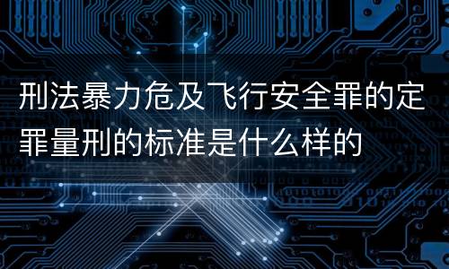 刑法暴力危及飞行安全罪的定罪量刑的标准是什么样的