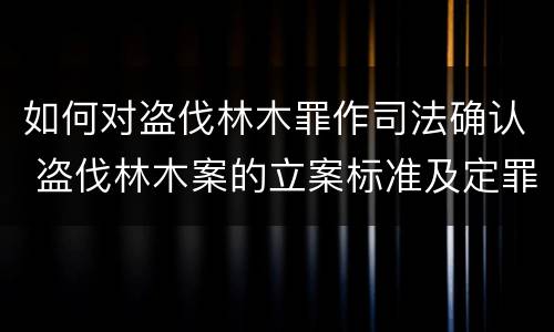 如何对盗伐林木罪作司法确认 盗伐林木案的立案标准及定罪与量刑