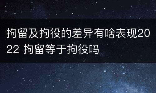 拘留及拘役的差异有啥表现2022 拘留等于拘役吗