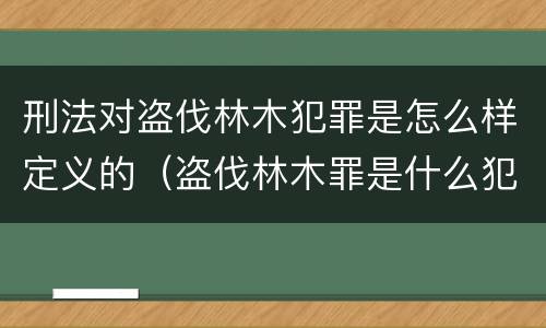 刑法对盗伐林木犯罪是怎么样定义的（盗伐林木罪是什么犯罪类型）