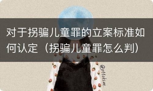 对于拐骗儿童罪的立案标准如何认定（拐骗儿童罪怎么判）
