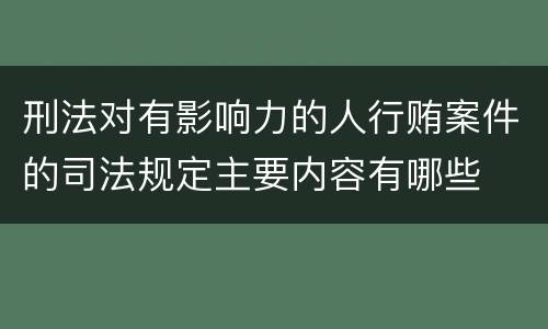 刑法对有影响力的人行贿案件的司法规定主要内容有哪些