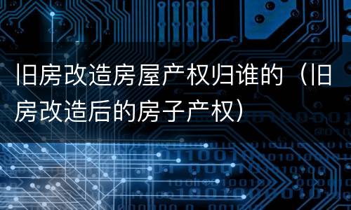 旧房改造房屋产权归谁的（旧房改造后的房子产权）