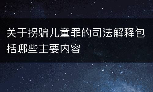 关于拐骗儿童罪的司法解释包括哪些主要内容