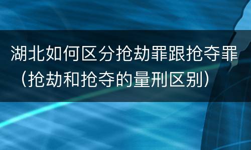 湖北如何区分抢劫罪跟抢夺罪（抢劫和抢夺的量刑区别）