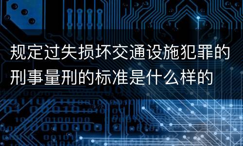 规定过失损坏交通设施犯罪的刑事量刑的标准是什么样的