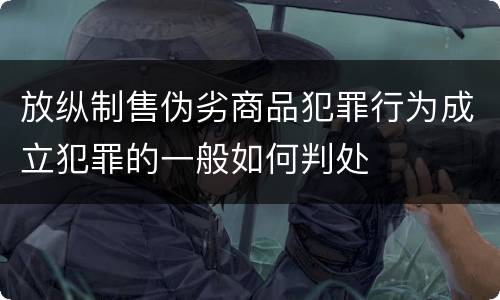 放纵制售伪劣商品犯罪行为成立犯罪的一般如何判处