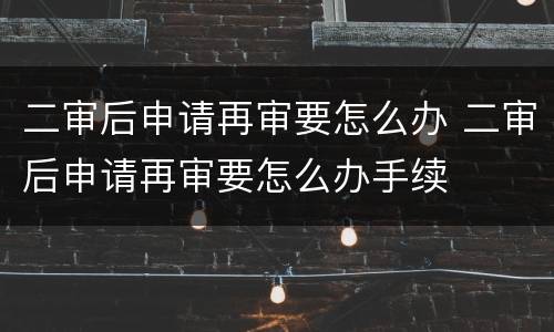 二审后申请再审要怎么办 二审后申请再审要怎么办手续