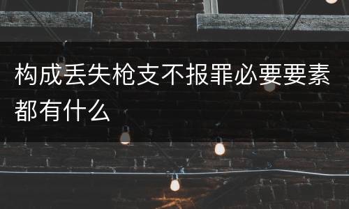 构成丢失枪支不报罪必要要素都有什么