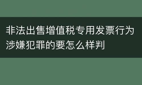 非法出售增值税专用发票行为涉嫌犯罪的要怎么样判