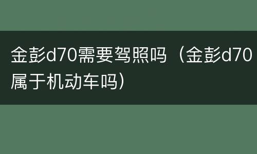金彭d70需要驾照吗（金彭d70属于机动车吗）
