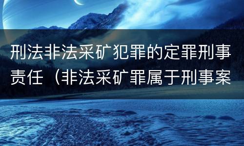 刑法非法采矿犯罪的定罪刑事责任（非法采矿罪属于刑事案件吗）