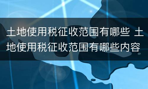 土地使用税征收范围有哪些 土地使用税征收范围有哪些内容