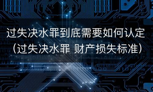 过失决水罪到底需要如何认定（过失决水罪 财产损失标准）
