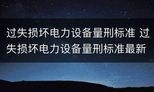 过失损坏电力设备量刑标准 过失损坏电力设备量刑标准最新