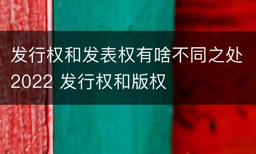 发行权和发表权有啥不同之处2022 发行权和版权