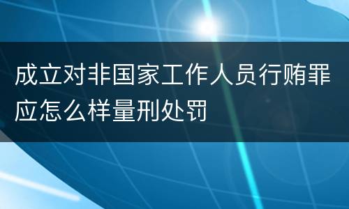 成立对非国家工作人员行贿罪应怎么样量刑处罚