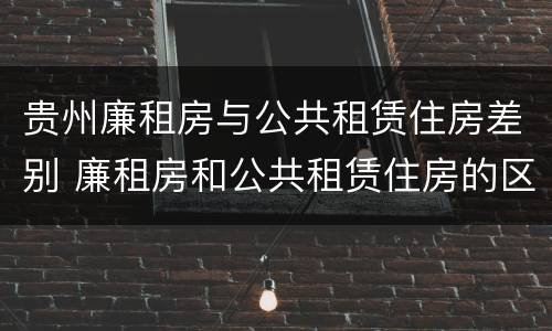 贵州廉租房与公共租赁住房差别 廉租房和公共租赁住房的区别