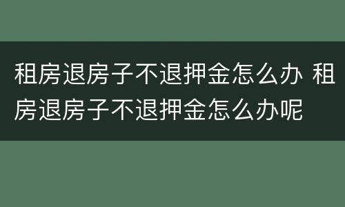 租房退房子不退押金怎么办 租房退房子不退押金怎么办呢