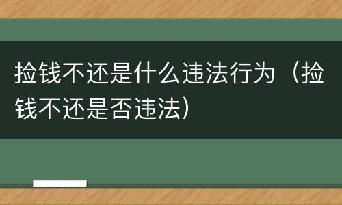 捡钱不还是什么违法行为（捡钱不还是否违法）