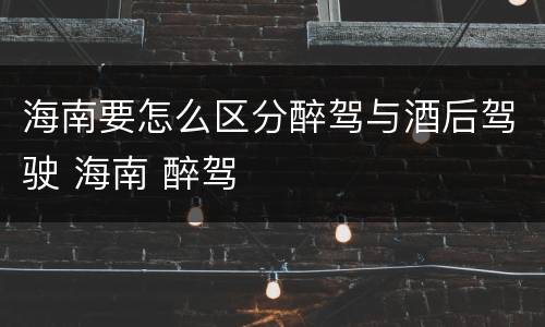 海南要怎么区分醉驾与酒后驾驶 海南 醉驾