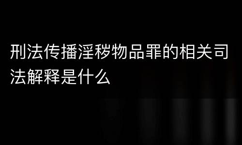 刑法传播淫秽物品罪的相关司法解释是什么