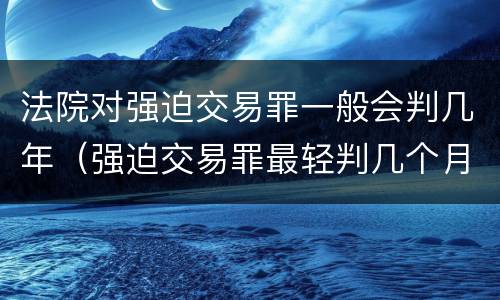 法院对强迫交易罪一般会判几年（强迫交易罪最轻判几个月）