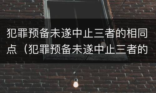 犯罪预备未遂中止三者的相同点（犯罪预备未遂中止三者的相同点有）
