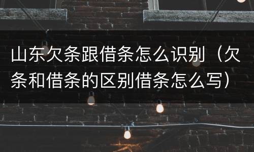山东欠条跟借条怎么识别（欠条和借条的区别借条怎么写）