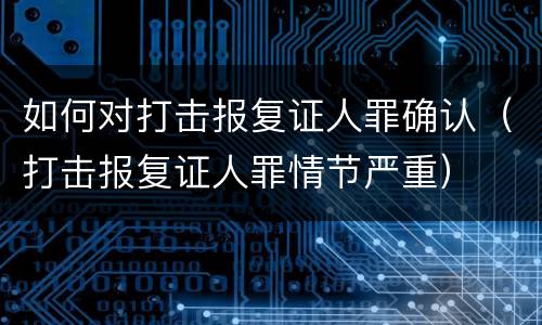 如何对打击报复证人罪确认（打击报复证人罪情节严重）