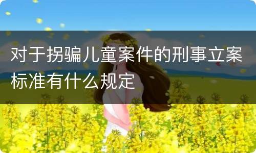 对于拐骗儿童案件的刑事立案标准有什么规定
