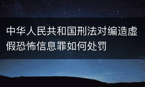 中华人民共和国刑法对编造虚假恐怖信息罪如何处罚