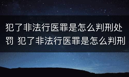 犯了非法行医罪是怎么判刑处罚 犯了非法行医罪是怎么判刑处罚的