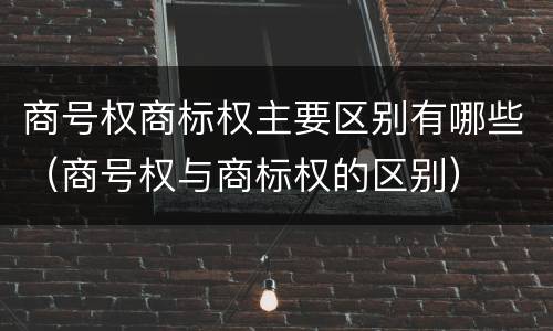 商号权商标权主要区别有哪些（商号权与商标权的区别）